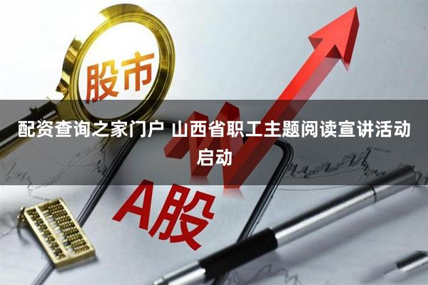 配资查询之家门户 山西省职工主题阅读宣讲活动启动