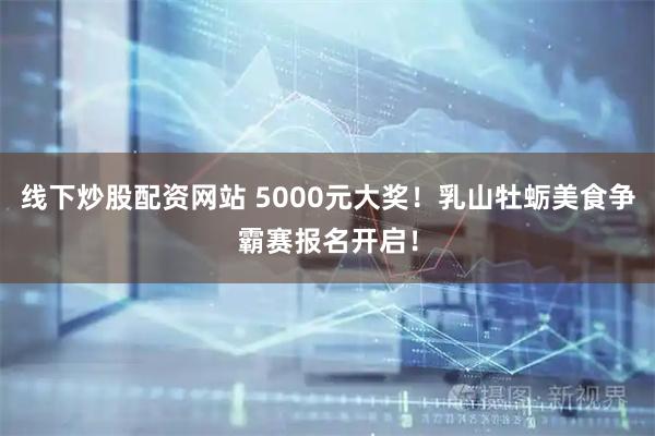 线下炒股配资网站 5000元大奖！乳山牡蛎美食争霸赛报名开启！
