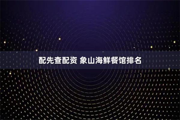 配先查配资 象山海鲜餐馆排名