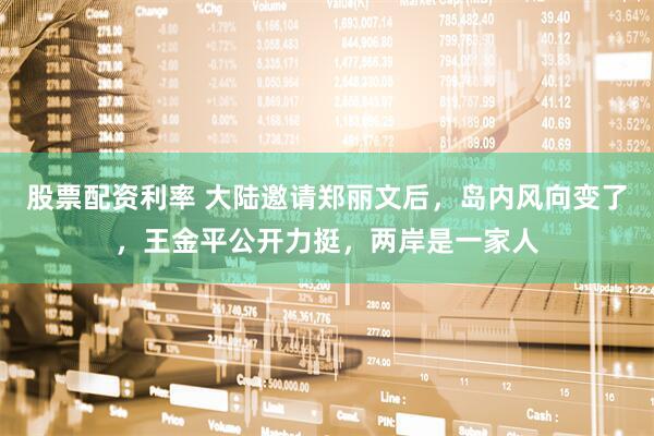 股票配资利率 大陆邀请郑丽文后，岛内风向变了，王金平公开力挺，两岸是一家人