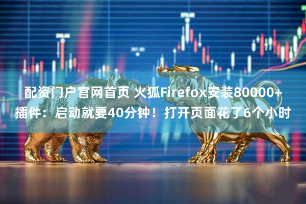 配资门户官网首页 火狐Firefox安装80000+插件：启动就要40分钟！打开页面花了6个小时