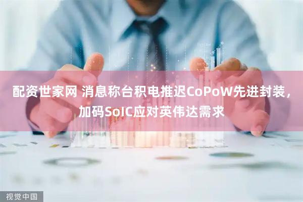 配资世家网 消息称台积电推迟CoPoW先进封装，加码SoIC应对英伟达需求