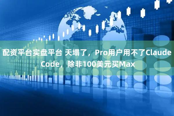 配资平台实盘平台 天塌了，Pro用户用不了Claude Code，除非100美元买Max