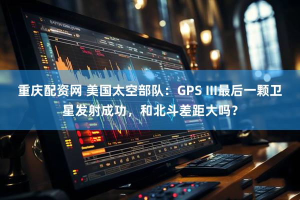 重庆配资网 美国太空部队：GPS III最后一颗卫星发射成功，和北斗差距大吗？