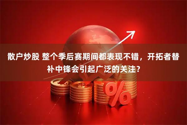 散户炒股 整个季后赛期间都表现不错，开拓者替补中锋会引起广泛的关注？