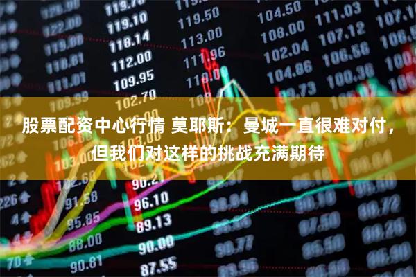 股票配资中心行情 莫耶斯：曼城一直很难对付，但我们对这样的挑战充满期待