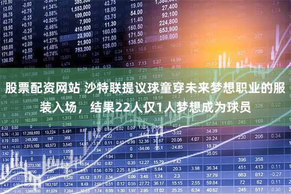 股票配资网站 沙特联提议球童穿未来梦想职业的服装入场，结果22人仅1人梦想成为球员