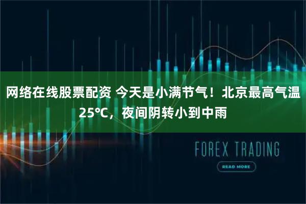 网络在线股票配资 今天是小满节气！北京最高气温25℃，夜间阴转小到中雨
