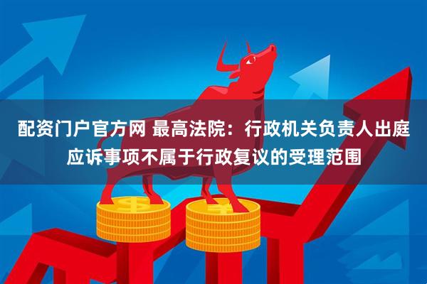 配资门户官方网 最高法院：行政机关负责人出庭应诉事项不属于行政复议的受理范围