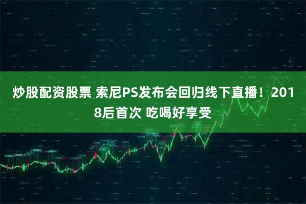 炒股配资股票 索尼PS发布会回归线下直播!2018后首次 吃喝好享受