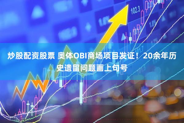 炒股配资股票 奥体OBI商场项目发证！20余年历史遗留问题画上句号