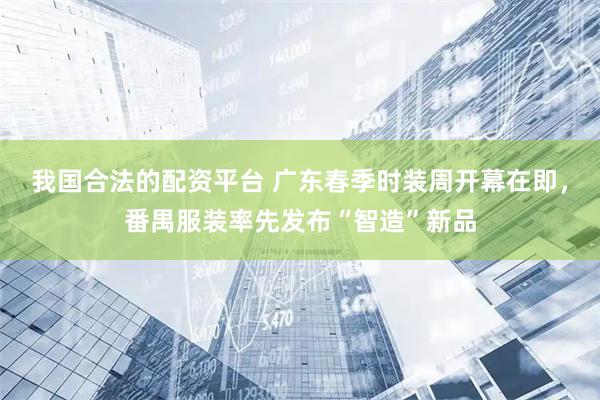 我国合法的配资平台 广东春季时装周开幕在即，番禺服装率先发布“智造”新品