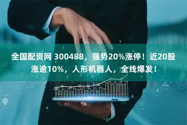 全国配资网 300488，强势20%涨停！近20股涨逾10%，人形机器人，全线爆发！