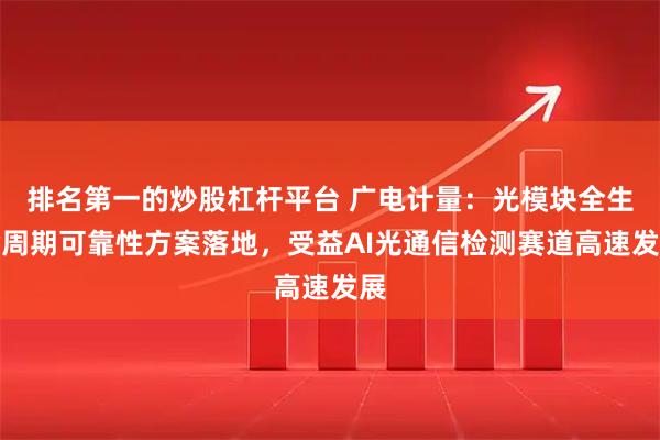 排名第一的炒股杠杆平台 广电计量：光模块全生命周期可靠性方案落地，受益AI光通信检测赛道高速发展