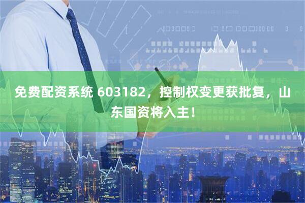 免费配资系统 603182，控制权变更获批复，山东国资将入主！