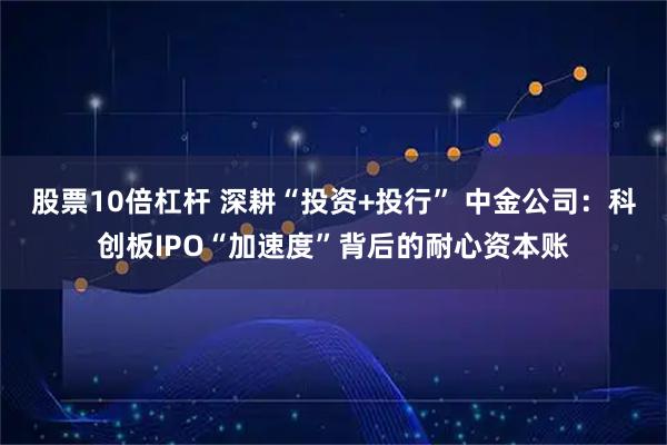 股票10倍杠杆 深耕“投资+投行” 中金公司：科创板IPO“加速度”背后的耐心资本账