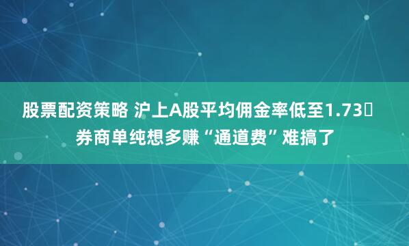 股票配资策略 沪上A股平均佣金率低至1.73‱ 券商单纯想多赚“通道费”难搞了