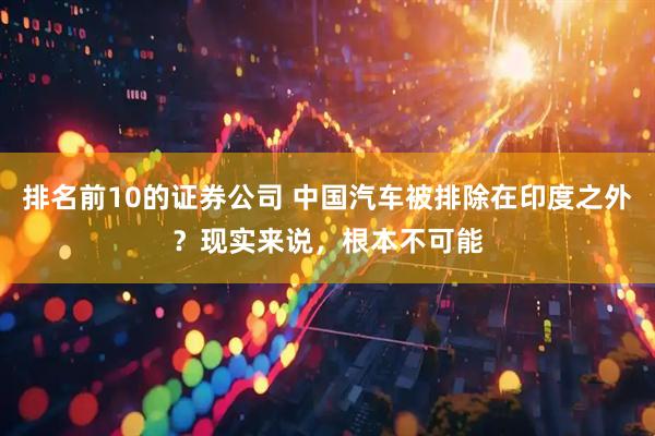 排名前10的证券公司 中国汽车被排除在印度之外？现实来说，根本不可能