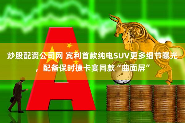 炒股配资公司网 宾利首款纯电SUV更多细节曝光，配备保时捷卡宴同款“曲面屏”