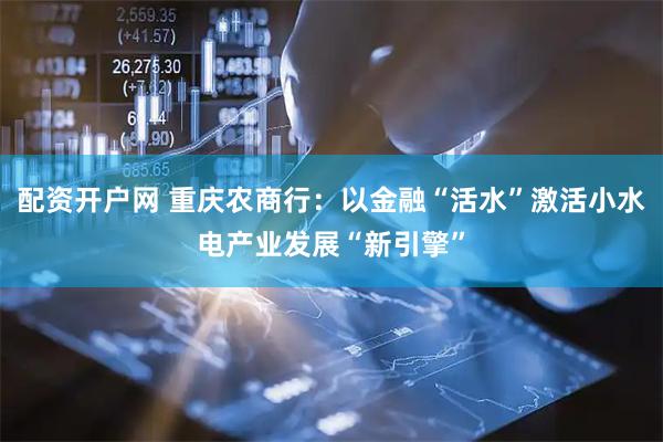 配资开户网 重庆农商行：以金融“活水”激活小水电产业发展“新引擎”