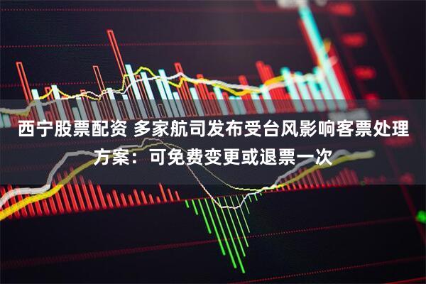 西宁股票配资 多家航司发布受台风影响客票处理方案：可免费变更或退票一次