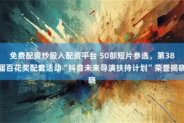 免费配资炒股入配资平台 50部短片参选，第38届百花奖配套活动“抖音未来导演扶持计划”荣誉揭晓