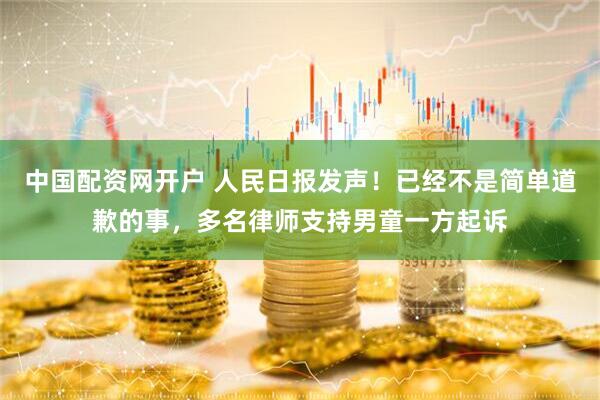 中国配资网开户 人民日报发声！已经不是简单道歉的事，多名律师支持男童一方起诉