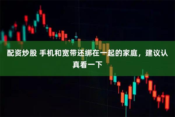 配资炒股 手机和宽带还绑在一起的家庭，建议认真看一下