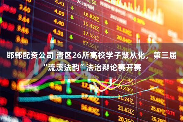 邯郸配资公司 湾区26所高校学子聚从化，第三届“流溪法韵”法治辩论赛开赛