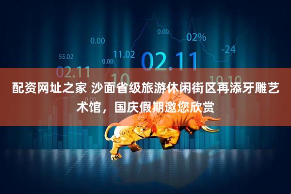 配资网址之家 沙面省级旅游休闲街区再添牙雕艺术馆，国庆假期邀您欣赏