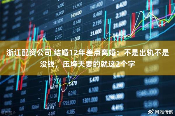 浙江配资公司 结婚12年差点离婚：不是出轨不是没钱，压垮夫妻的就这2个字
