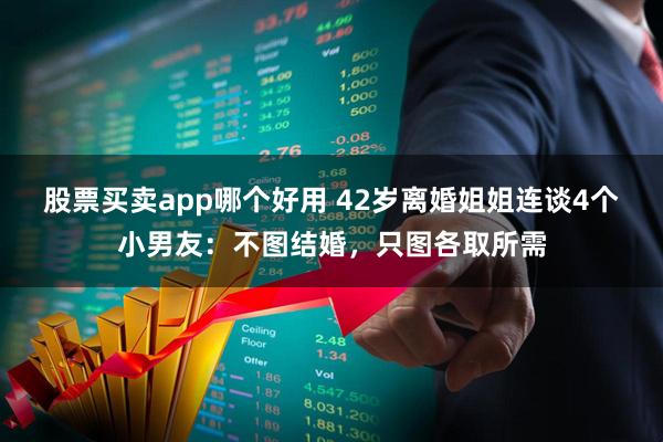 股票买卖app哪个好用 42岁离婚姐姐连谈4个小男友：不图结婚，只图各取所需