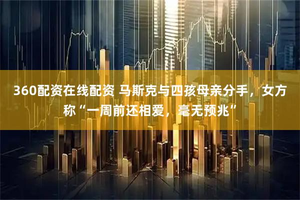 360配资在线配资 马斯克与四孩母亲分手，女方称“一周前还相爱，毫无预兆”